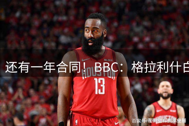 还有一年合同！BBC：格拉利什白天喝酒的态度让马雷斯卡心存顾虑